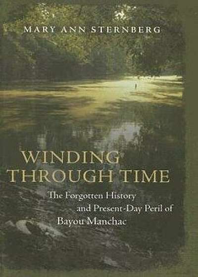 Winding Through Time: The Forgotten History and Present-Day Peril of Bayou Manchac, Hardcover/Mary Ann Sternberg