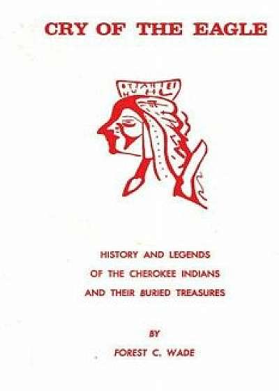 Cry of the Eagle: History and Legends of the Cherokee Indians and Their Buried Treasure, Paperback/Forest C. Wade