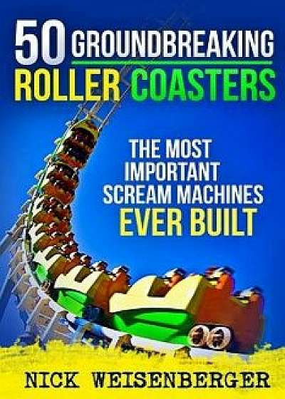 50 Groundbreaking Roller Coasters: The Most Important Scream Machines Ever Built, Paperback/Nick Weisenberger