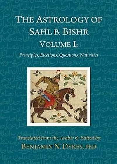 The Astrology of Sahl b. Bishr: Volume I: Principles, Elections, Questions, Nativities, Paperback/Sahl Ibn Bishr