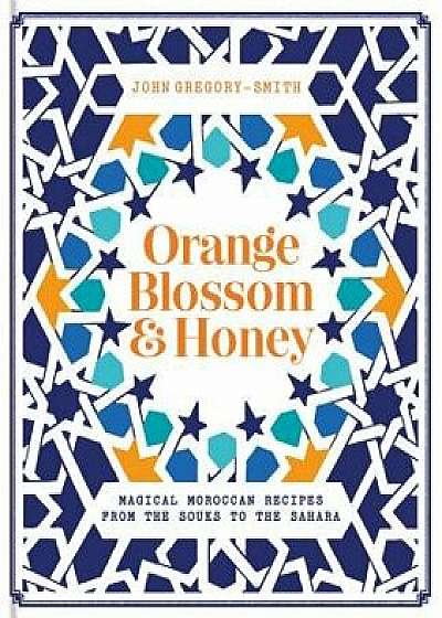 Orange Blossom & Honey: Magical Moroccan Recipes from the Souks to the Sahara, Hardcover/John Gregory Smith
