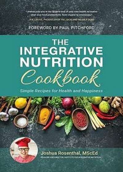 The Integrative Nutrition Cookbook: Simple Recipes for Health and Happiness, Hardcover/Joshua Rosenthal