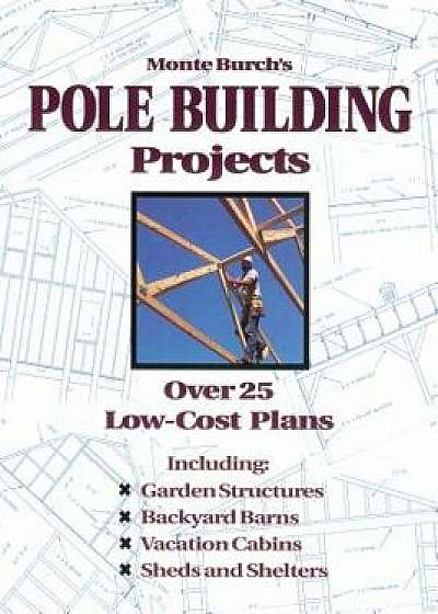 Monte Burch's Pole Building Projects: Over 25 Low-Cost Plans, Paperback/Monte Burch