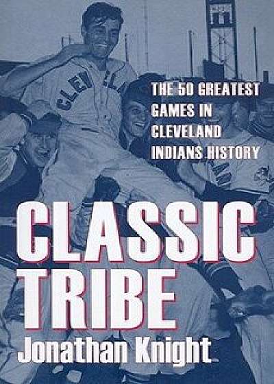 Classic Tribe: The 50 Greatest Games in Cleveland Indians History, Paperback/Jonathan Knight