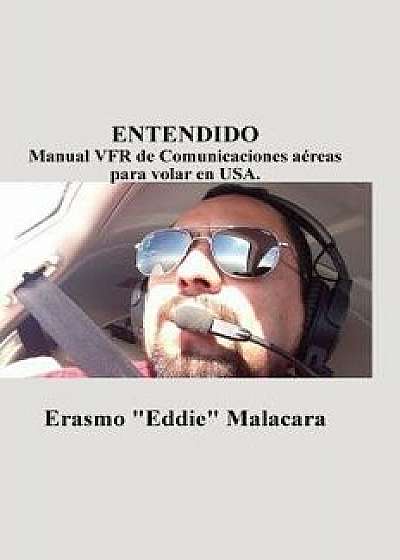 Entendido: Manual Vfr de Comunicaciones Aereas Para Volar En USA., Hardcover/Erasmo Eddie Malacara