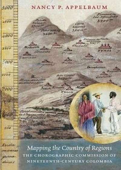 Mapping the Country of Regions: The Chorographic Commission of Nineteenth-Century Colombia, Paperback/Nancy P. Appelbaum