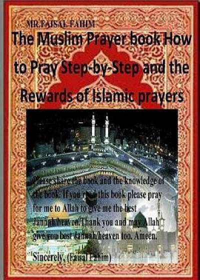 The Muslim Prayer Book How to Pray Step-By-Step and the Rewards of Islamic Prayers, Paperback/MR Faisal Fahim