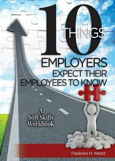 10 Things Employers Expect Their Employees To Know: A Soft Skills Training Workbook/Frederick H. Wentz
