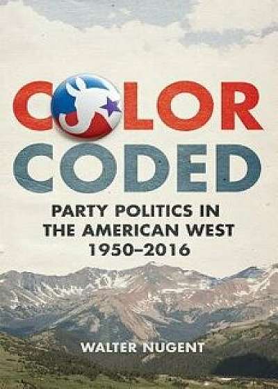 Color Coded: Party Politics in the American West, 1950-2016, Hardcover/Walter Nugent