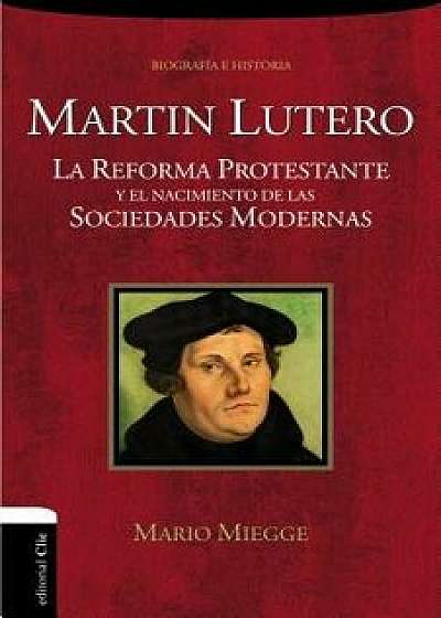 Mart n Lutero: La Reforma Protestante Y El Nacimiento de Las Sociedades Modernas, Paperback/Mario Miegge