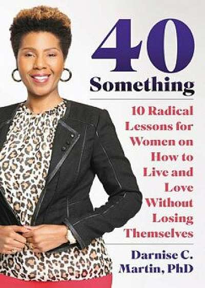 40 Something: 10 Radical Lessons For Women On How To Live and Love Without Losing Themselves/Darnise C. Martin