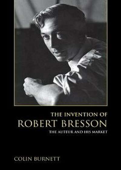 The Invention of Robert Bresson: The Auteur and His Market, Paperback/Colin Burnett