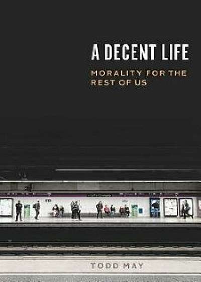 A Decent Life: Morality for the Rest of Us, Hardcover/Todd May