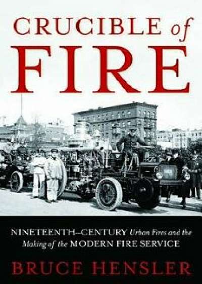 Crucible of Fire: Nineteenth-Century Urban Fires and the Making of the Modern Fire Service, Hardcover/Bruce Hensler