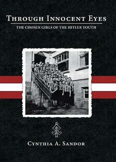 Through Innocent Eyes: The Chosen Girls of the Hitler Youth, Hardcover/Cynthia A. Sandor
