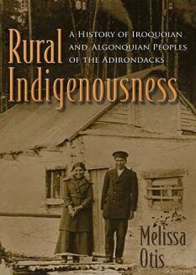 Rural Indigenousness: A History of Iroquoian and Algonquian Peoples of the Adirondacks, Paperback/Melissa Otis