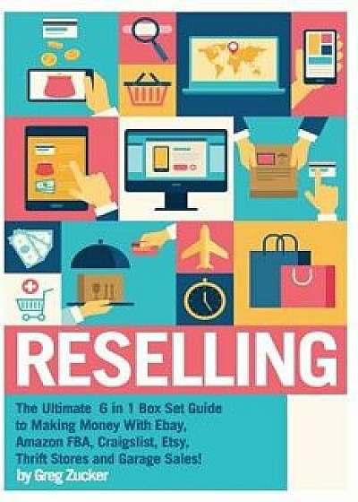 Reselling: The Ultimate 6 in 1 Box Set Guide to Making Money with Ebay, Amazon Fba, Craigslist, Etsy, Thrift Stores and Garage Sa, Paperback/Greg Zucker