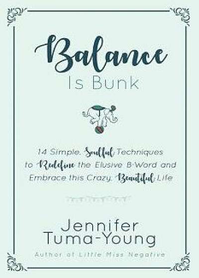 Balance Is Bunk: 14 Simple, Soulful Techniques to Redefine the Elusive B-Word and Embrace This Crazy, Beautiful Life, Paperback/Jennifer Tuma-Young
