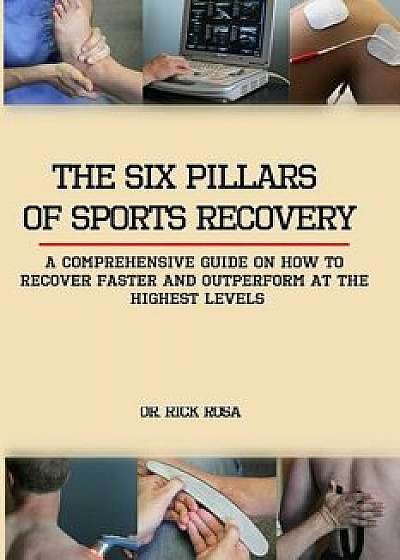 The Six Pillars of Sports Recovery: A Comprehensive Guide on How to Recover Faster and Outperform at the Highest Levels, Paperback/Dr Rick Rosa
