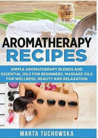 Aromatherapy Recipes: Simple Aromatherapy Blends and Essential Oils for Beginners. Massage Oils for Wellness, Beauty and Relaxation, Paperback/Marta Tuchowska