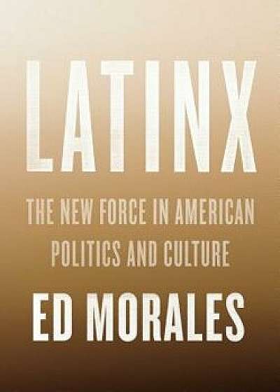 Latinx: The New Force in American Politics and Culture, Hardcover/Ed Morales