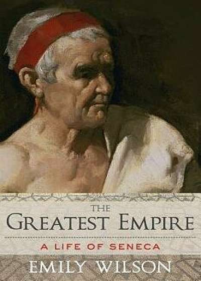 The Greatest Empire: A Life of Seneca, Paperback/Emily Wilson