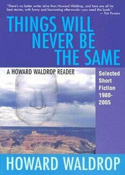 Things Will Never Be the Same: A Howard Waldrop Reader: Selected Short Fiction 1980-2005, Paperback/Howard Waldrop