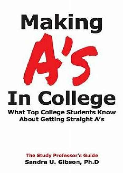Making A's in College: What Top College Students Know about Getting Straight-A's, Paperback/Jim Gibson