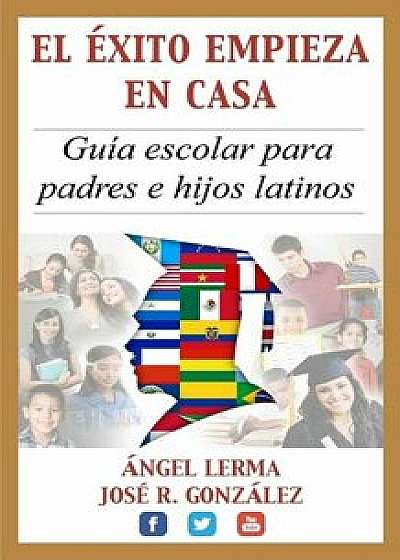 El Exito Empieza En Casa: Guia Escolar Para Padres E Hijos Latinos, Paperback/Angel Lerma