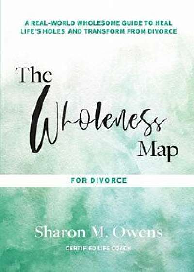 The Wholeness Map for Divorce: A Real-World Wholesome Guide to Heal Life's Holes & Transform from Divorce, Paperback/Sharon Owens