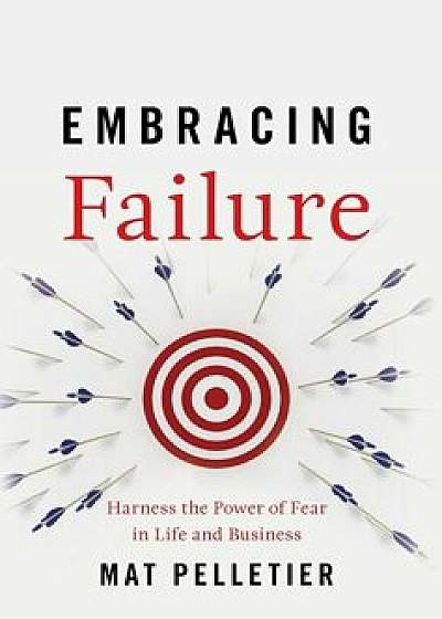 Embracing Failure: Harness the Power of Fear in Life and Business, Hardcover/Mat Pelletier