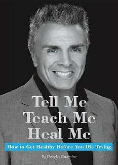 Tell Me, Teach Me, Heal Me: How to Get Healthy Before You Die Trying, Paperback/Douglas Caporrino