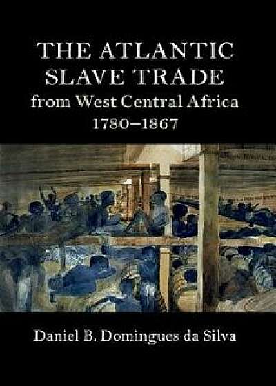 The Atlantic Slave Trade from West Central Africa, 1780-1867/Daniel B. Domingues Da Silva