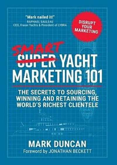 Smart Yacht Marketing 101: The secrets to sourcing, winning and retaining the world's richest clientele, Hardcover/Mark Duncan