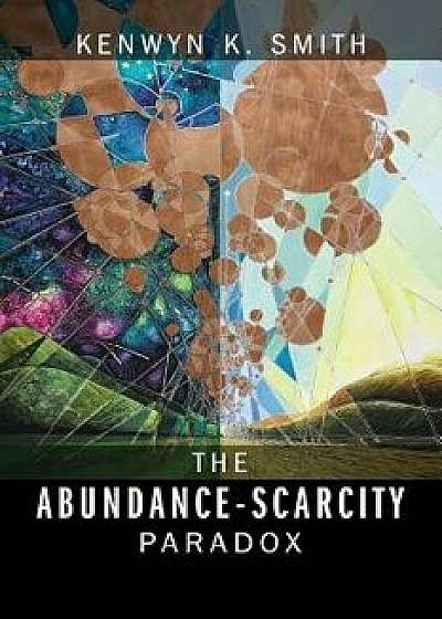 The Abundance-Scarcity Paradox, Paperback/Kenwyn K. Smith