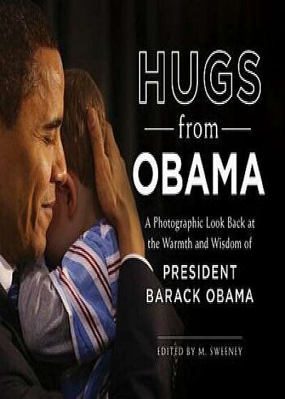Hugs from Obama: A Photographic Look Back at the Warmth and Wisdom of President Barack Obama, Hardcover/M. Sweeney