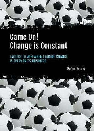Game On! Change Is Constant: Tactics to Win When Leading Change Is Everyone's Business, Paperback/Karen Ferris