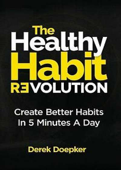 The Healthy Habit Revolution: Create Better Habits in 5 Minutes a Day, Paperback/Derek Doepker