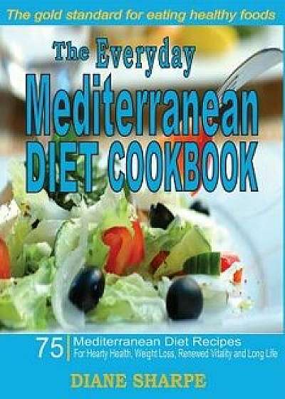 The Everyday Mediterranean Diet Cookbook: 75 Mediterranean Diet Recipes for Hearty Health, Weight Loss, Renewed Vitality and Long Life, Paperback/Diane Sharpe