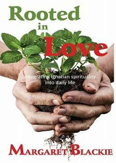 Rooted in Love: Integrating Ignatian Spirituality Into Daily Life, Paperback/Margaret Blackie