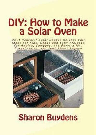 DIY: How to Make a Solar Oven: Do It Yourself Solar Cooker Science Fair Ideas for Kids, Cheap and Easy Projects for Adults,, Paperback/Sharon Buydens
