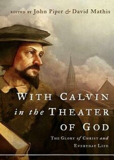 With Calvin in the Theater of God: The Glory of Christ and Everyday Life, Paperback/John Piper