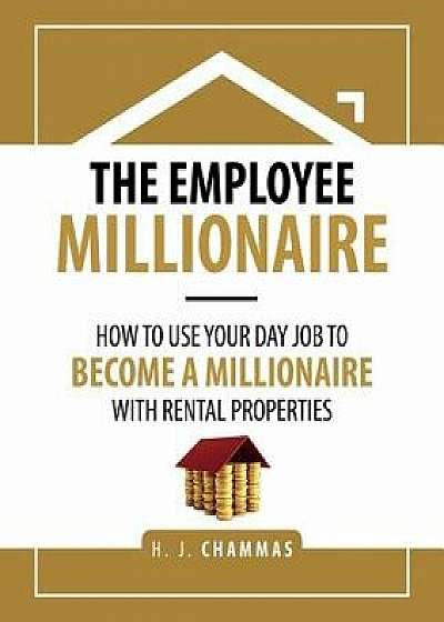 The Employee Millionaire: How to Use Your Day Job to Become a Millionaire with Rental Properties, Paperback/H. J. Chammas