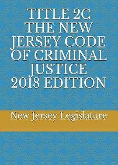 Title 2c the New Jersey Code of Criminal Justice 2018 Edition, Paperback/New Jersey Legislature