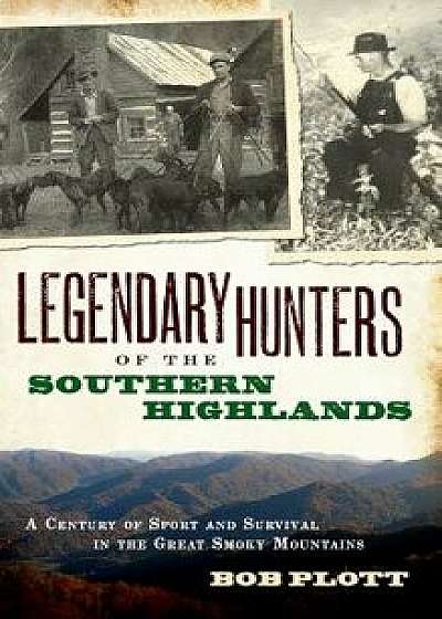 Legendary Hunters of the Southern Highlands: A Century of Sport and Survival in the Great Smoky Mountains, Hardcover/Bob Plott
