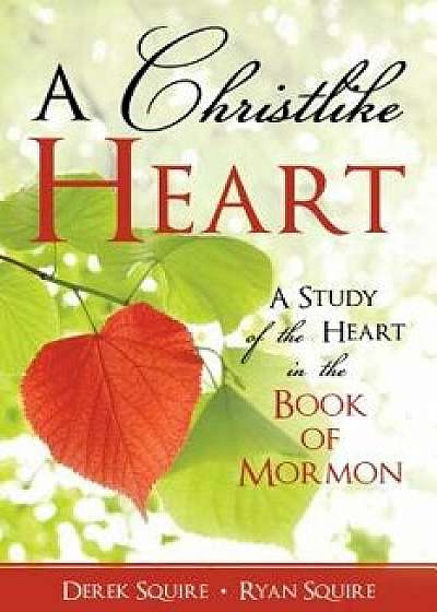 A Christlike Heart: A Study of the Heart in the Book of Mormon/Derek Squire