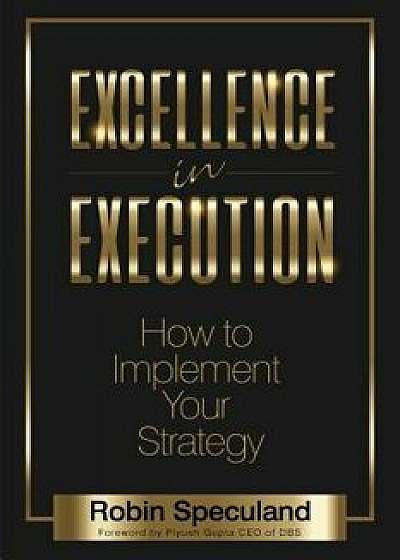 Excellence in Execution: How to Implement Your Strategy, Paperback/Robin Speculand