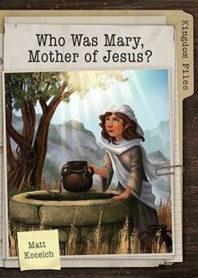 Kingdom Files: Who Was Mary, Mother of Jesus?, Paperback/Matt Koceich