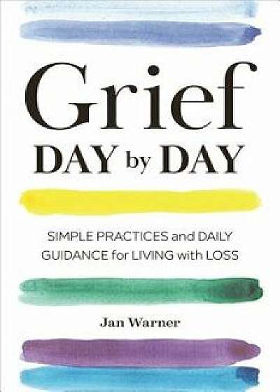 Grief Day by Day: Simple Practices and Daily Guidance for Living with Loss, Paperback/Jan Warner