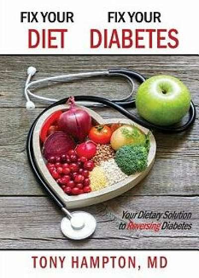 Fix Your Diet, Fix Your Diabetes: Your Dietary Solution to Reversing Diabetes, Paperback/MD Tony Hampton
